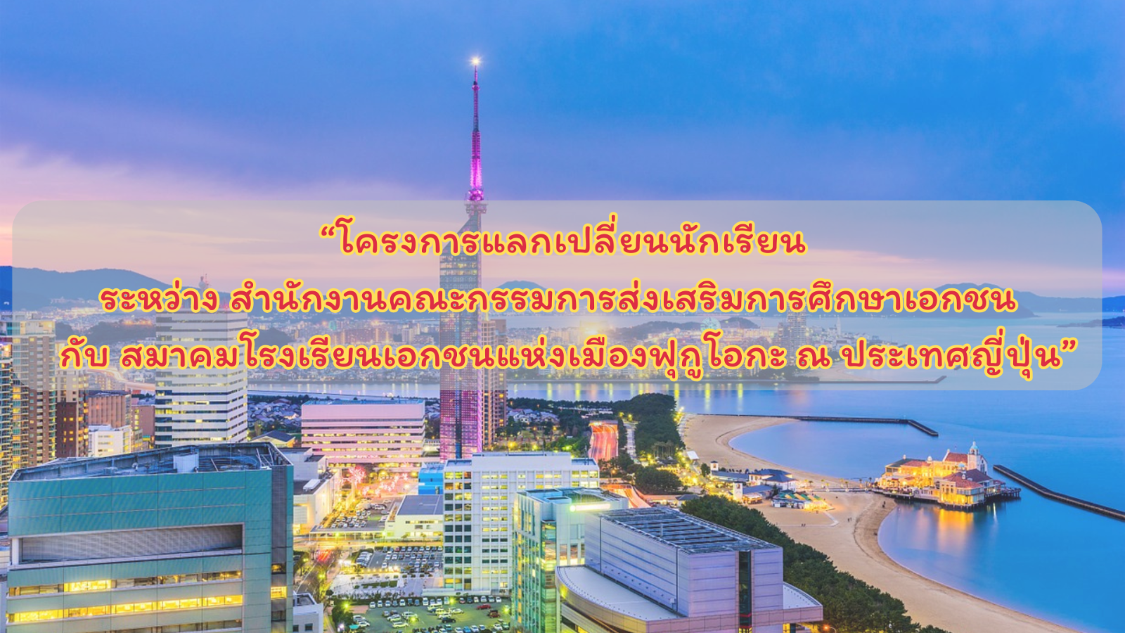 “โครงการแลกเปลี่ยนนักเรียนระหว่างสำนักงานคณะกรรมการส่งเสริมการศึกษาเอกชน ประเทศไทย กับสมาคมโรงเรียนเอกชนแห่งเมืองฟุกูโอกะ ณ ประเทศญี่ปุ่น”